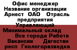 Офис-менеджер › Название организации ­ Арнест, ОАО › Отрасль предприятия ­ Управляющий › Минимальный оклад ­ 23 000 - Все города Работа » Вакансии   . Дагестан респ.,Геологоразведка п.